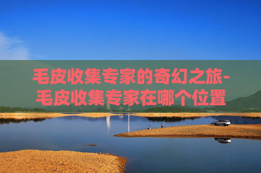 毛皮收集专家的奇幻之旅-毛皮收集专家在哪个位置