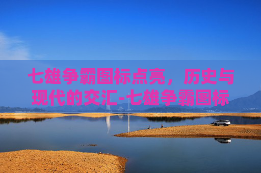 七雄争霸图标点亮，历史与现代的交汇-七雄争霸图标点亮是什么