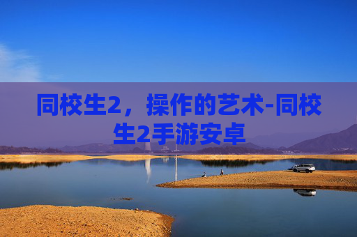同校生2,操作的艺术-同校生2手游安卓 同校生2,操作的艺术-同校生2手游安卓