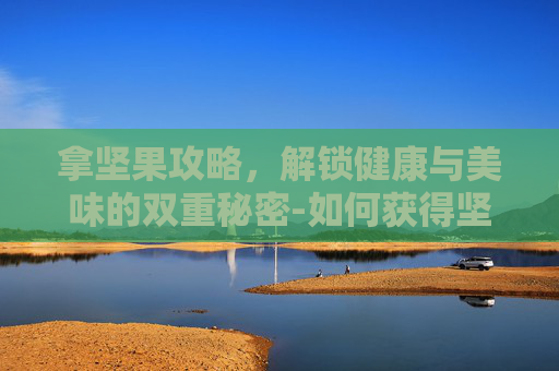 拿坚果攻略,解锁健康与美味的双重秘密-如何获得坚果 拿坚果攻略,解锁健康与美味的双重秘密-如何获得坚果