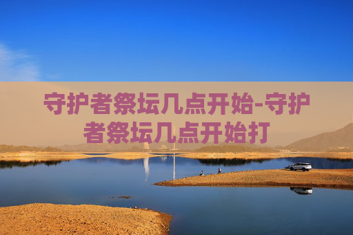 守护者祭坛几点开始-守护者祭坛几点开始打