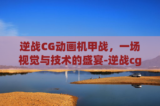 逆战CG动画机甲战,一场视觉与技术的盛宴-逆战cg动画机甲战争 逆战CG动画机甲战,一场视觉与技术的盛宴-逆战cg动画机甲战争