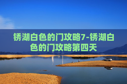 锈湖白色的门攻略7-锈湖白色的门攻略第四天 锈湖白色的门攻略7-锈湖白色的门攻略第四天
