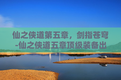 仙之侠道第五章，剑指苍穹-仙之侠道五章顶级装备出处
