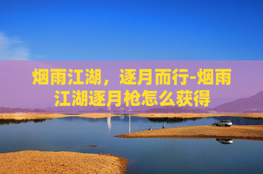 烟雨江湖，逐月而行-烟雨江湖逐月枪怎么获得
