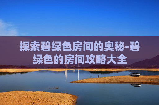 探索碧绿色房间的奥秘-碧绿色的房间攻略大全 探索碧绿色房间的奥秘-碧绿色的房间攻略大全