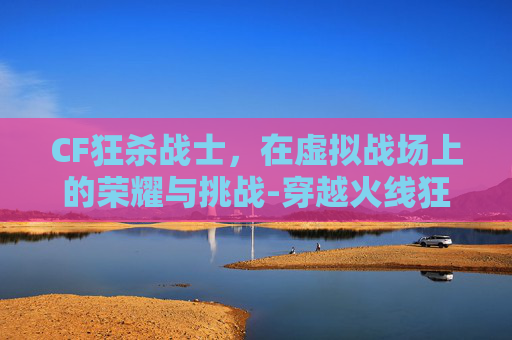 CF狂杀战士，在虚拟战场上的荣耀与挑战-穿越火线狂杀战弓在哪里刷?