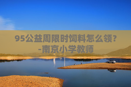 95公益周限时饲料怎么领?-南京小学教师 95公益周限时饲料怎么领?-南京小学教师
