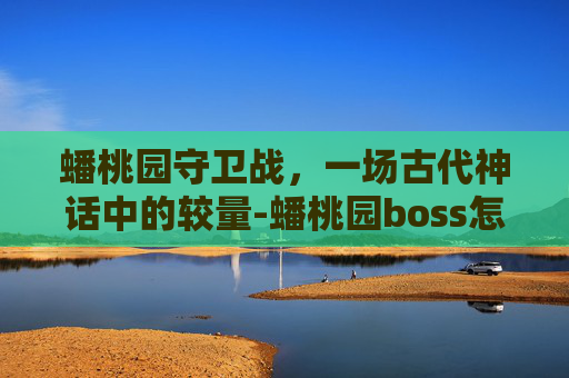 蟠桃园守卫战，一场古代神话中的较量-蟠桃园boss怎么打