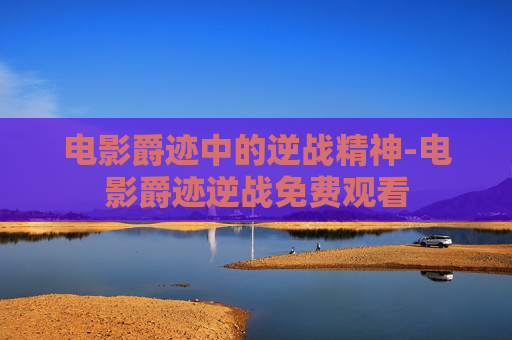 电影爵迹中的逆战精神-电影爵迹逆战免费观看