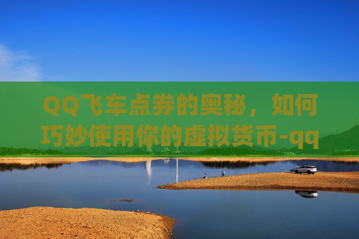 QQ飞车点券的奥秘,如何巧妙使用你的虚拟货币-qq飞车点券怎么用最划算 QQ飞车点券的奥秘,如何巧妙使用你的虚拟货币-qq飞车点券怎么用最划算