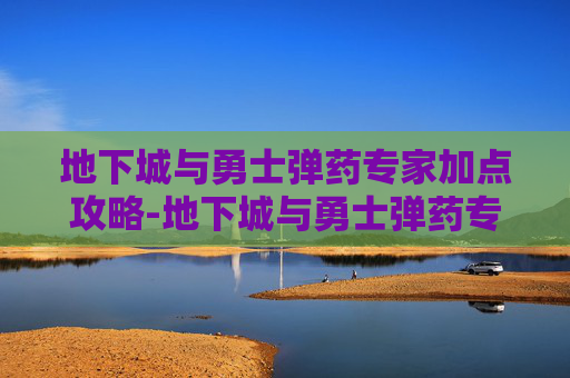 地下城与勇士弹药专家加点攻略-地下城与勇士弹药专家技能加点 地下城与勇士弹药专家加点攻略-地下城与勇士弹药专家技能加点
