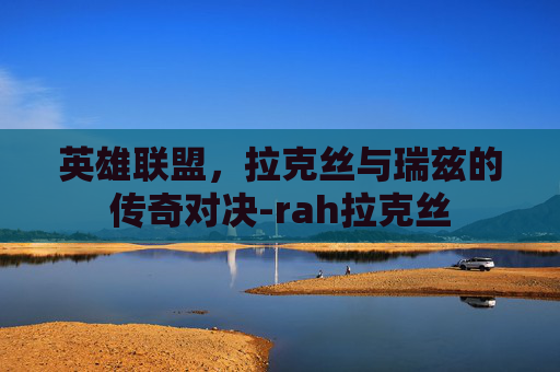 英雄联盟，拉克丝与瑞兹的传奇对决-rah拉克丝