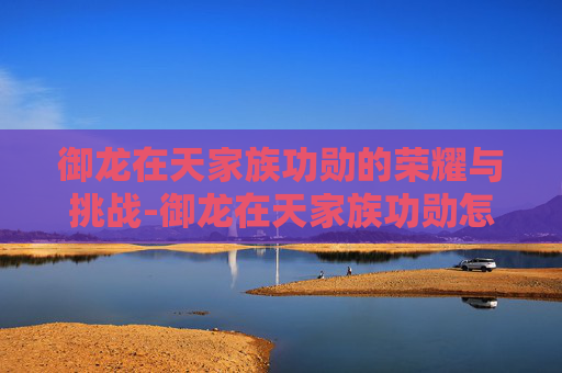 御龙在天家族功勋的荣耀与挑战-御龙在天家族功勋怎么得
