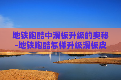 地铁跑酷中滑板升级的奥秘-地铁跑酷怎样升级滑板皮肤