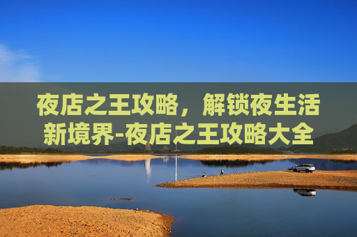 夜店之王攻略,解锁夜生活新境界-夜店之王攻略大全 夜店之王攻略,解锁夜生活新境界-夜店之王攻略大全