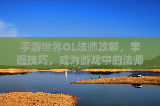 手游世界OL法师攻略，掌握技巧，成为游戏中的法师大师-手游世界ol法师攻略大全