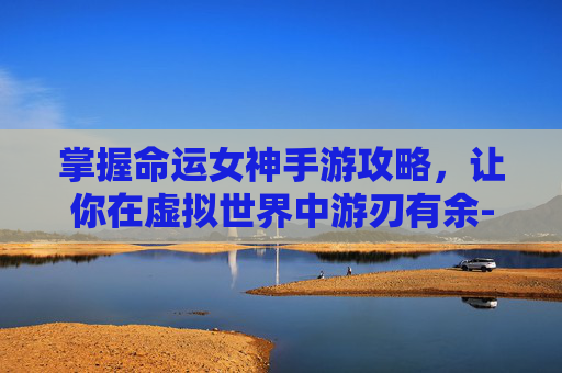 掌握命运女神手游攻略，让你在虚拟世界中游刃有余-命运女神手游攻略大全