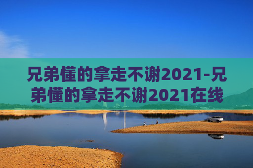 兄弟懂的拿走不谢2021-兄弟懂的拿走不谢2021在线