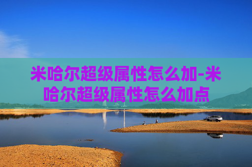 米哈尔超级属性怎么加-米哈尔超级属性怎么加点 米哈尔超级属性怎么加-米哈尔超级属性怎么加点