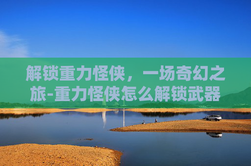 解锁重力怪侠，一场奇幻之旅-重力怪侠怎么解锁武器