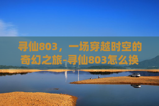 寻仙803，一场穿越时空的奇幻之旅-寻仙803怎么换