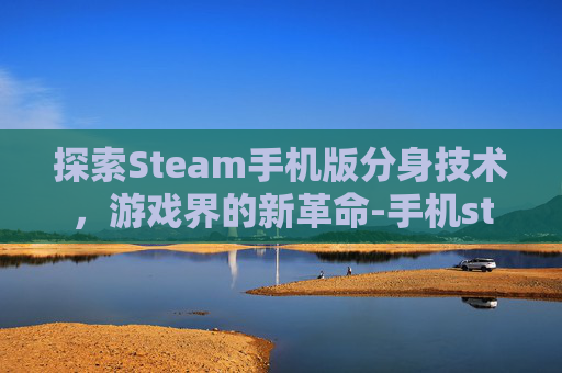 探索Steam手机版分身技术，游戏界的新革命-手机steam分身软件