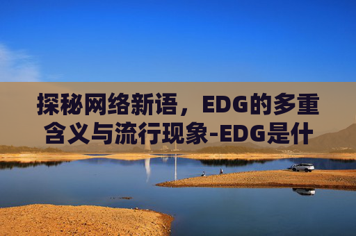 探秘网络新语,EDG的多重含义与流行现象-EDG是什么意思网络用语 探秘网络新语,EDG的多重含义与流行现象-EDG是什么意思网络用语
