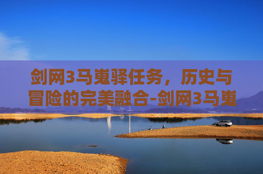 剑网3马嵬驿任务，历史与冒险的完美融合-剑网3马嵬驿任务怎么做