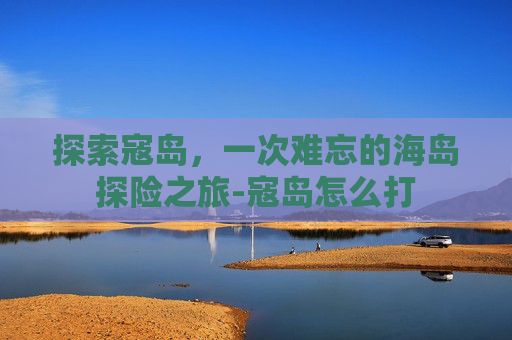 探索寇岛，一次难忘的海岛探险之旅-寇岛怎么打
