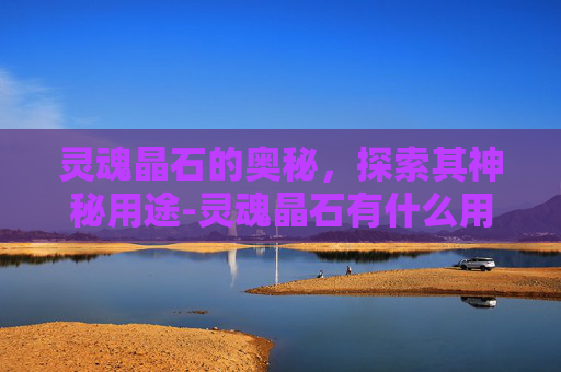 灵魂晶石的奥秘，探索其神秘用途-灵魂晶石有什么用处