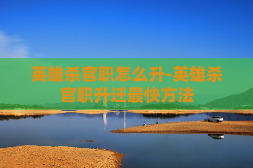 英雄杀官职怎么升-英雄杀官职升迁最快方法 英雄杀官职怎么升-英雄杀官职升迁最快方法