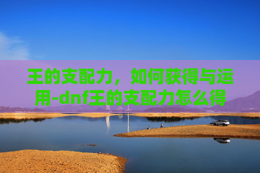 王的支配力，如何获得与运用-dnf王的支配力怎么得