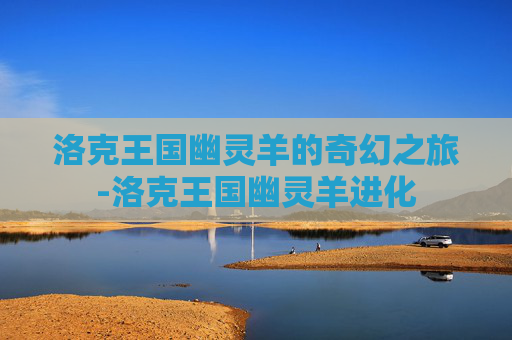 洛克王国幽灵羊的奇幻之旅-洛克王国幽灵羊进化