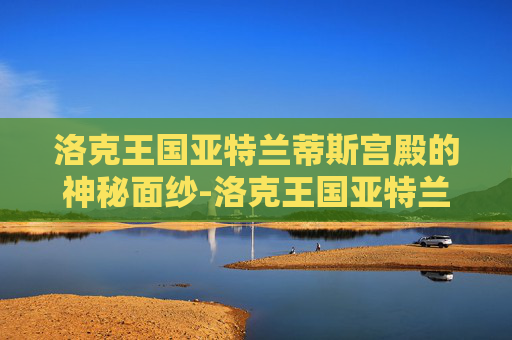 洛克王国亚特兰蒂斯宫殿的神秘面纱-洛克王国亚特兰蒂斯宫殿二楼编码