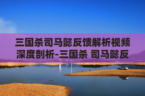 三国杀司马懿反馈解析视频深度剖析-三国杀 司马懿反馈