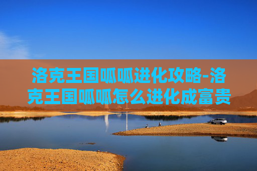 洛克王国呱呱进化攻略-洛克王国呱呱怎么进化成富贵呱呱的