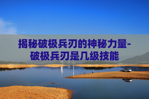 揭秘破极兵刃的神秘力量-破极兵刃是几级技能