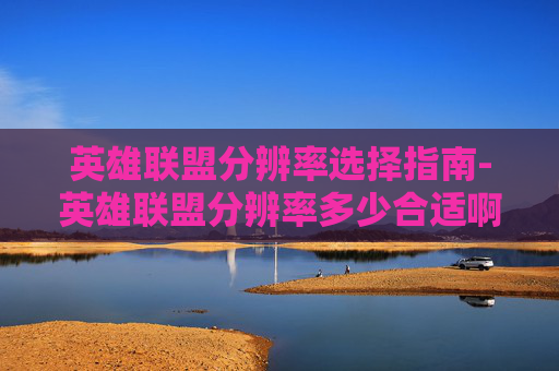 英雄联盟分辨率选择指南-英雄联盟分辨率多少合适啊 英雄联盟分辨率选择指南-英雄联盟分辨率多少合适啊
