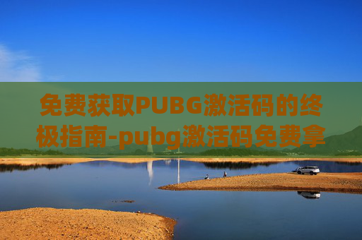 免费获取PUBG激活码的终极指南-pubg激活码免费拿
