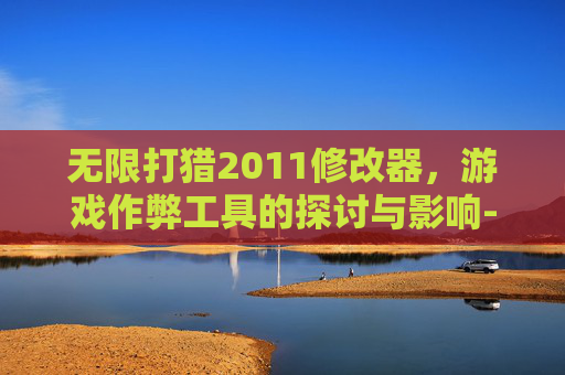 无限打猎2011修改器，游戏作弊工具的探讨与影响-无限打猎2011正式版