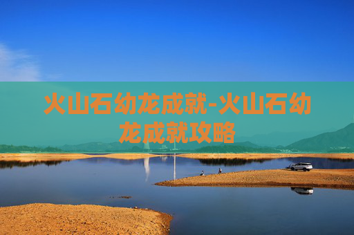 火山石幼龙成就-火山石幼龙成就攻略