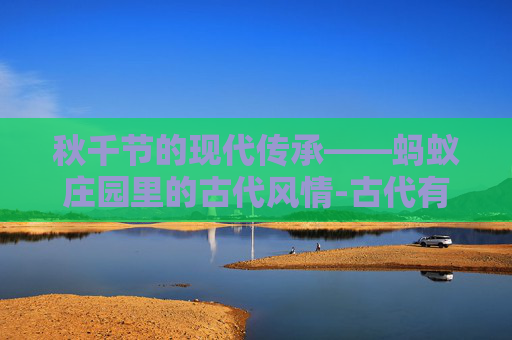 秋千节的现代传承——蚂蚁庄园里的古代风情-古代有秋千吗