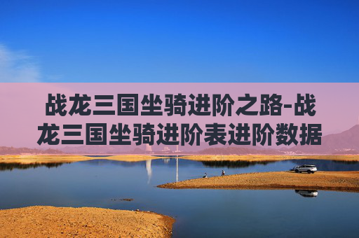 战龙三国坐骑进阶之路-战龙三国坐骑进阶表进阶数据 战龙三国坐骑进阶之路-战龙三国坐骑进阶表进阶数据