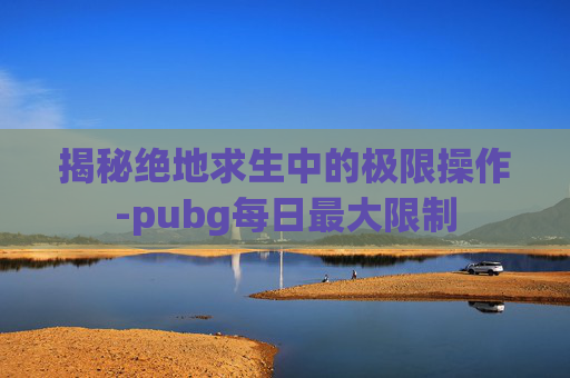 揭秘绝地求生中的极限操作-pubg每日最大限制