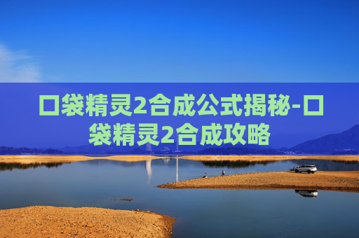 口袋精灵2合成公式揭秘-口袋精灵2合成攻略