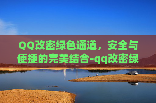 QQ改密绿色通道，安全与便捷的完美结合-qq改密绿色通道怎么改