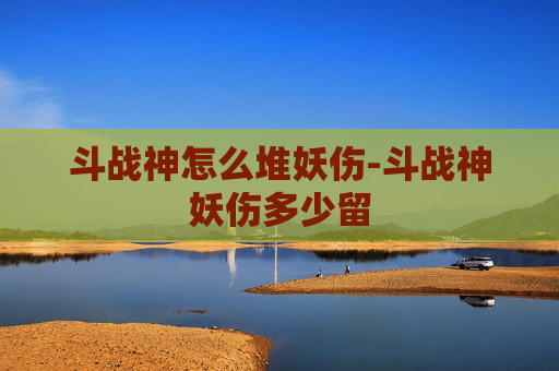斗战神怎么堆妖伤-斗战神妖伤多少留