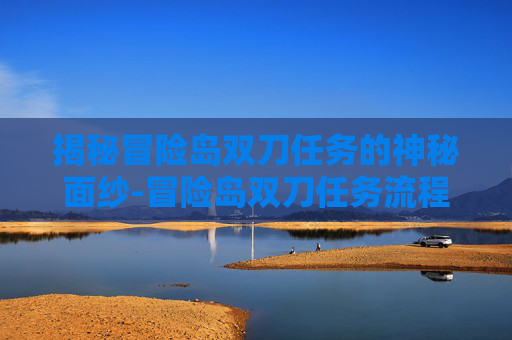 揭秘冒险岛双刀任务的神秘面纱-冒险岛双刀任务流程攻略 揭秘冒险岛双刀任务的神秘面纱-冒险岛双刀任务流程攻略