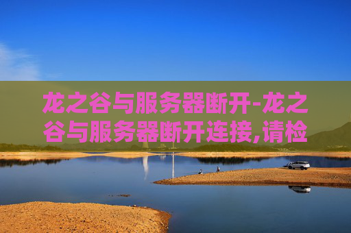 龙之谷与服务器断开-龙之谷与服务器断开连接,请检查网络情况